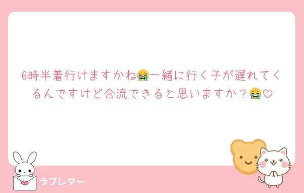 6時半着行けますかね😭一緒に行く子が遅れてくるんですけど合流できると思いますか？😭