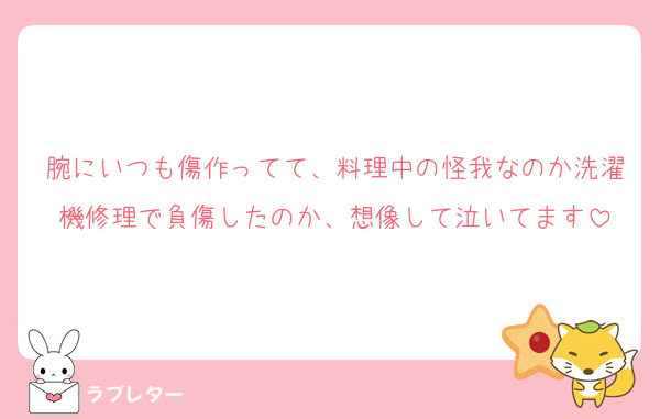 腕にいつも傷作ってて、料理中の怪我なのか洗濯機修理で負傷したのか、想像して泣いてます