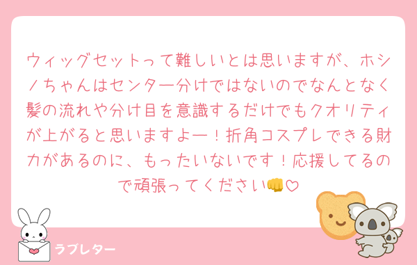 ウィッグセットって難しいとは思いますが、ホシノちゃんはセンター分けではないのでなんとなく髪の流れや分け目を意識するだけでもクオリティが上がると思いますよー！折角コスプレできる財力があるのに、もったいないです！応援してるので頑張ってください👊