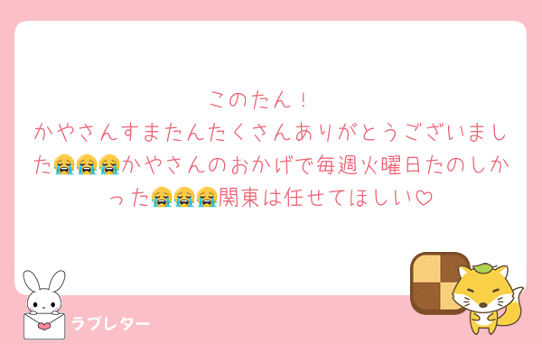 このたん！
かやさんすまたんたくさんありがとうございました😭😭😭かやさんのおかげで毎週火曜日たのしかった😭😭😭関東は任せてほしい