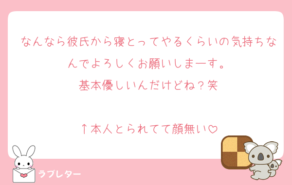 なんなら彼氏から寝とってやるくらいの気持ちなんでよろしくお願いしまーす。
基本優しいんだけどね？笑

↑本人とられてて顔無い