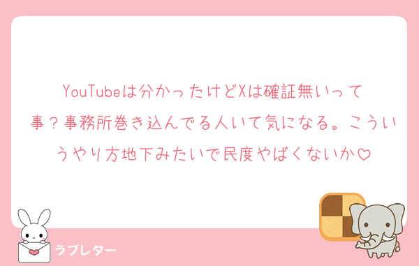 YouTubeは分かったけどXは確証無いって事？事務所巻き込んでる人いて気になる。こういうやり方地下みたいで民度やばくないか