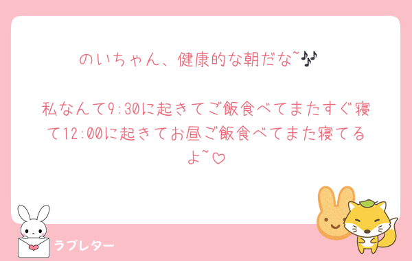 のいちゃん、健康的な朝だな~🎶

私なんて9:30に起きてご飯食べてまたすぐ寝て12:00に起きてお昼ご飯食べてまた寝てるよ~