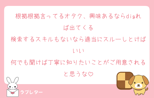根拠根拠言ってるオタク、興味あるならdigれば出てくる
検索するスキルもないなら適当にスルーしとけばいい
何でも聞けば丁寧に知りたいことがご用意されると思うな