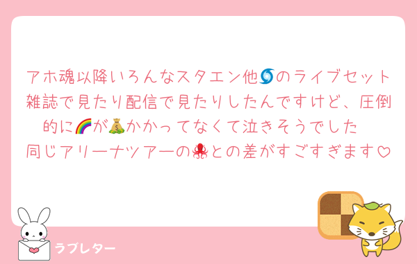 アホ魂以降いろんなスタエン他🌀のライブセット雑誌で見たり配信で見たりしたんですけど、圧倒的に🌈が💰かかってなくて泣きそうでした
同じアリーナツアーの🐙との差がすごすぎます