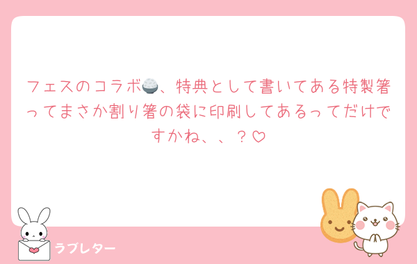 フェスのコラボ🍚、特典として書いてある特製箸ってまさか割り箸の袋に印刷してあるってだけですかね、、？
