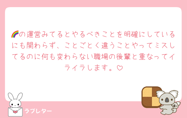 🌈の運営みてるとやるべきことを明確にしているにも関わらず、ことごとく違うことやってミスしてるのに何も変わらない職場の後輩と重なってイライラします。