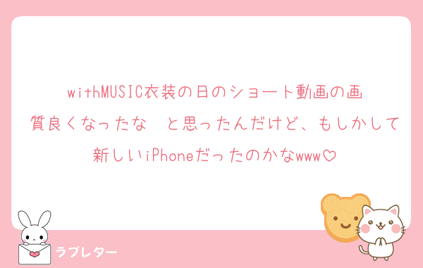 withMUSIC衣装の日のショート動画の画質良くなったな〜と思ったんだけど、もしかして新しいiPhoneだったのかなwww
