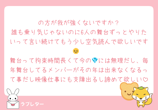 🦓の方が我が強くないですか？
誰も乗り気じゃないのに6人の舞台ずっとやりたいって言い続けてもう少し空気読んで欲しいです😞
舞台って拘束時間長くて今の💎には無理だし、毎年舞台してるメンバーがその年は出来なくなるって事だし映像仕事にも支障出るし諦めて欲しい