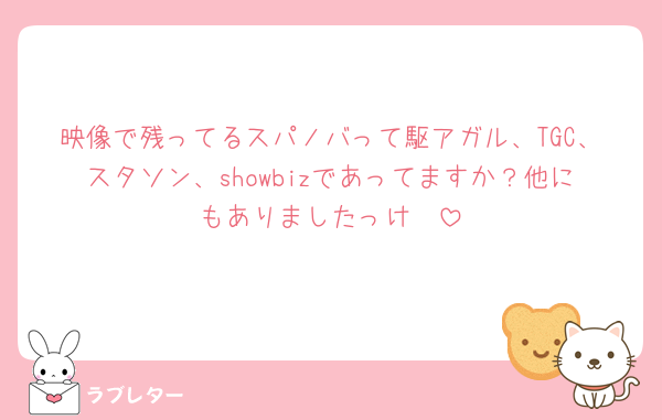 映像で残ってるスパノバって駆アガル、TGC、スタソン、showbizであってますか？他にもありましたっけ🥲
