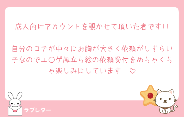 成人向けアカウントを覗かせて頂いた者です!!
自分のコテが中々にお胸が大きく依頼がしずらい子なのでエ○ゲ風立ち絵の依頼受付をめちゃくちゃ楽しみにしています🤭