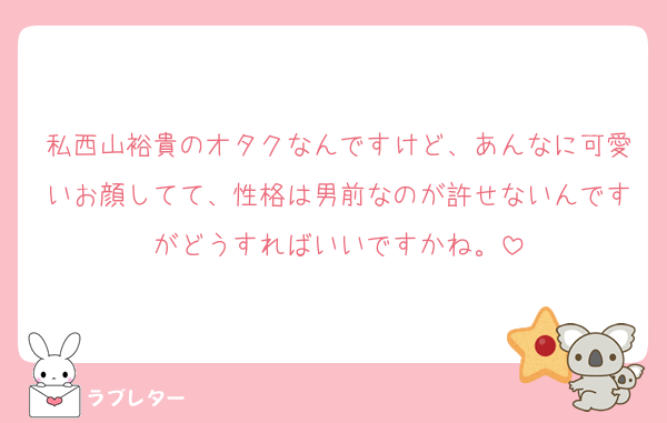 私西山裕貴のオタクなんですけど、あんなに可愛いお顔してて、性格は男前なのが許せないんですがどうすればいいですかね。