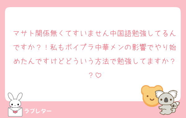 マサト関係無くてすいません中国語勉強してるんですか？！私もボイプラ中華メンの影響でやり始めたんですけどどういう方法で勉強してますか？？