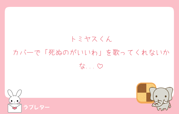トミヤスくん
カバーで「死ぬのがいいわ」を歌ってくれないかな...