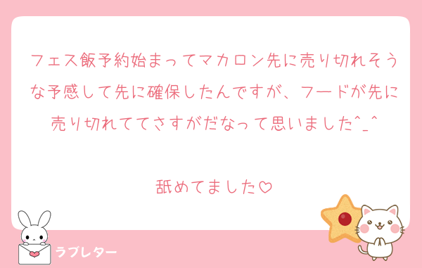 フェス飯予約始まってマカロン先に売り切れそうな予感して先に確保したんですが、フードが先に売り切れててさすがだなって思いました︎^_^
舐めてました