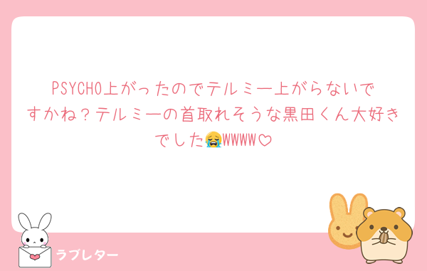 PSYCHO上がったのでテルミー上がらないですかね？テルミーの首取れそうな黒田くん大好きでした😭WWWW