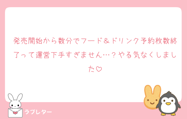 発売開始から数分でフード＆ドリンク予約枚数終了って運営下手すぎません…？やる気なくしました