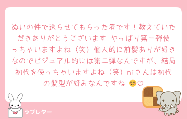 ぬいの件で送らせてもらった者です！教えていただきありがとうございます☺️やっぱり第一弾使っちゃいますよね（笑）個人的に前髪ありが好きなのでビジュアル的には第二弾なんですが、結局初代を使っちゃいますよね（笑）miさんは初代の髪型が好みなんですね☺️💓