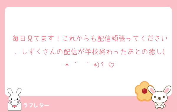 毎日見てます！これからも配信頑張ってください、しずくさんの配信が学校終わったあとの癒し(* ´  ` *)ᐝ