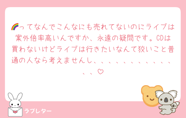 🌈ってなんでこんなにも売れてないのにライブは案外倍率高いんですか、永遠の疑問です。CDは買わないけどライブは行きたいなんて狡いこと普通の人なら考えませんし、、、、、、、、、、、、、
