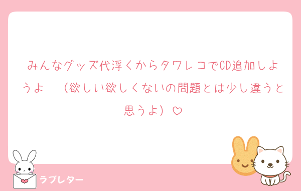 みんなグッズ代浮くからタワレコでCD追加しようよ〜（欲しい欲しくないの問題とは少し違うと思うよ）