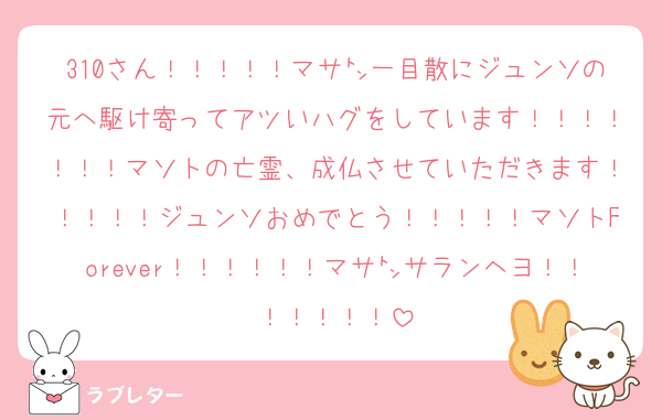 310さん！！！！！マサ㌧一目散にジュンソの元へ駆け寄ってアツいハグをしています！！！！！！！マソトの亡霊、成仏させていただきます！！！！！ジュンソおめでとう！！！！！マソトForever！！！！！！マサ㌧サランヘヨ！！！！！！！