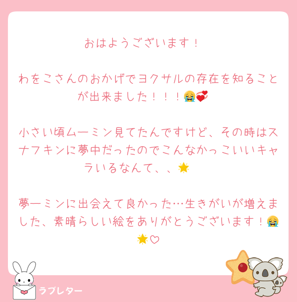 おはようございます！

わをこさんのおかげでヨクサルの存在を知ることが出来ました！！！😭💞

小さい頃ムーミン見てたんですけど、その時はスナフキンに夢中だったのでこんなかっこいいキャラいるなんて、、🥲🌟

夢ーミンに出会えて良かった…生きがいが増えました、素晴らしい絵をありがとうございます！😭🌟