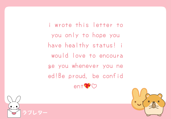 i wrote this letter to you only to hope you have healthy status! i would love to encourage you whenever you need!Be proud, be confident💖