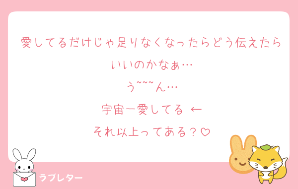 愛してるだけじゃ足りなくなったらどう伝えたらいいのかなぁ…
う~~~ん…
宇宙一愛してる♡←
それ以上ってある？