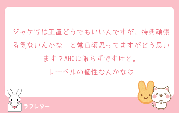 ジャケ写は正直どうでもいいんですが、特典頑張る気ないんかな〜と常日頃思ってますがどう思います？AHOに限らずですけど。
レーベルの個性なんかな