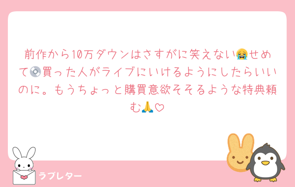 前作から10万ダウンはさすがに笑えない😭せめて💿買った人がライブにいけるようにしたらいいのに。もうちょっと購買意欲そそるような特典頼む🙏