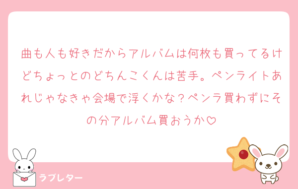 曲も人も好きだからアルバムは何枚も買ってるけどちょっとのどちんこくんは苦手。ペンライトあれじゃなきゃ会場で浮くかな？ペンラ買わずにその分アルバム買おうか