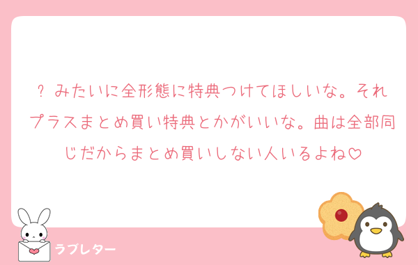 ⛄️みたいに全形態に特典つけてほしいな。それプラスまとめ買い特典とかがいいな。曲は全部同じだからまとめ買いしない人いるよね
