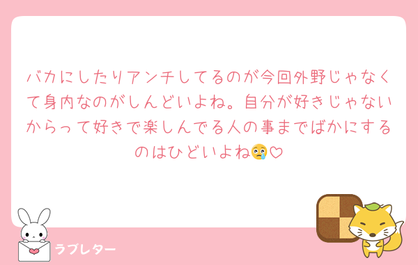 バカにしたりアンチしてるのが今回外野じゃなくて身内なのがしんどいよね。自分が好きじゃないからって好きで楽しんでる人の事までばかにするのはひどいよね😢