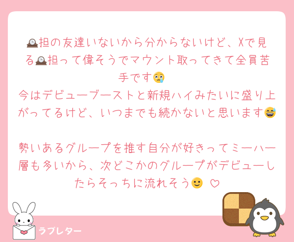 🕰️担の友達いないから分からないけど、Xで見る🕰️担って偉そうでマウント取ってきて全員苦手です😢
今はデビューブーストと新規ハイみたいに盛り上がってるけど、いつまでも続かないと思います😅
勢いあるグループを推す自分が好きってミーハー層も多いから、次どこかのグループがデビューしたらそっちに流れそう🙂‍↕️