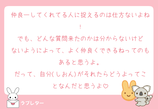 仲良ーしてくれてる人に捉えるのは仕方ないよね！
でも、どんな質問来たのかは分からないけど
ないようによって、よく仲良くできるねってのもあると思うよ。
だって、自分(しおん)がそれたらどうよってことなんだと思うよ