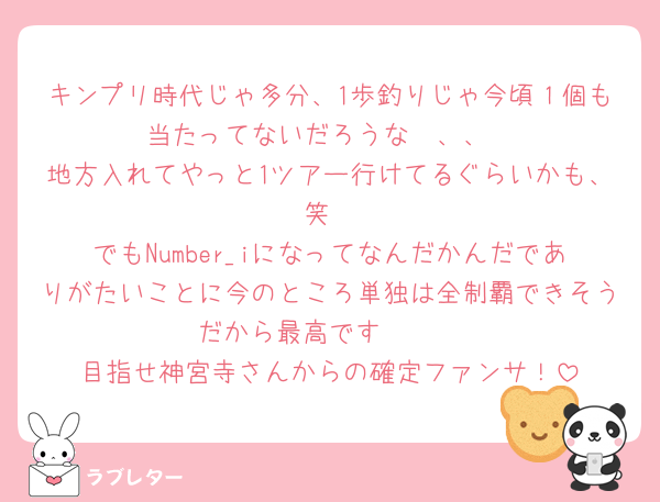 キンプリ時代じゃ多分、1歩釣りじゃ今頃１個も当たってないだろうな〜、、
地方入れてやっと1ツアー行けてるぐらいかも、笑
でもNumber_iになってなんだかんだでありがたいことに今のところ単独は全制覇できそうだから最高です🥺🥺
目指せ神宮寺さんからの確定ファンサ！
