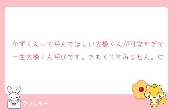 かずくんって呼んでほしい大橋くんが可愛すぎて一生大橋くん呼びです。きもくてすみません。