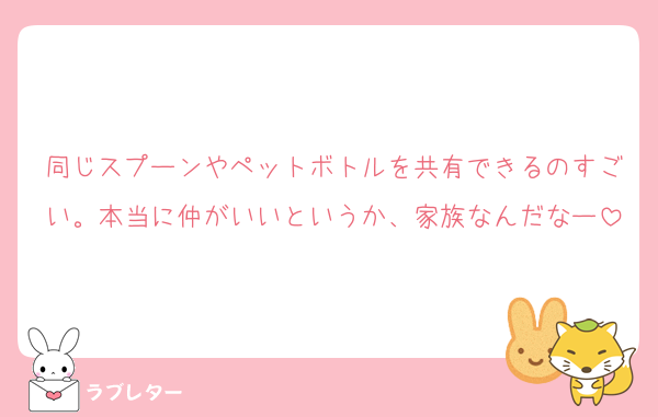 同じスプーンやペットボトルを共有できるのすごい。本当に仲がいいというか、家族なんだなー