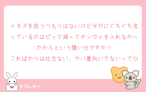 メキズを庇うつもりはないけど今だにぐちぐち言っているのはピック減ってチンウィを入れなかったからという腹いせですか？
こればかりは仕方ない、サバ番向いてないって