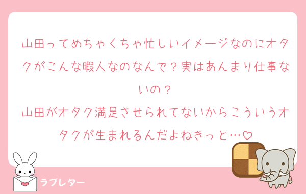 山田ってめちゃくちゃ忙しいイメージなのにオタクがこんな暇人なのなんで？実はあんまり仕事ないの？
山田がオタク満足させられてないからこういうオタクが生まれるんだよねきっと…