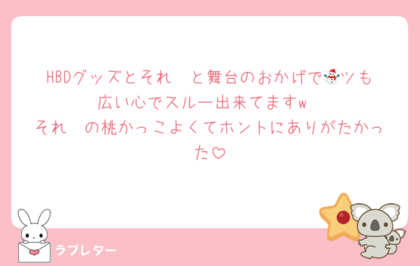 HBDグッズとそれ☃️と舞台のおかげで🌏ツも広い心でスルー出来てますw
それ☃️の桃かっこよくてホントにありがたかった