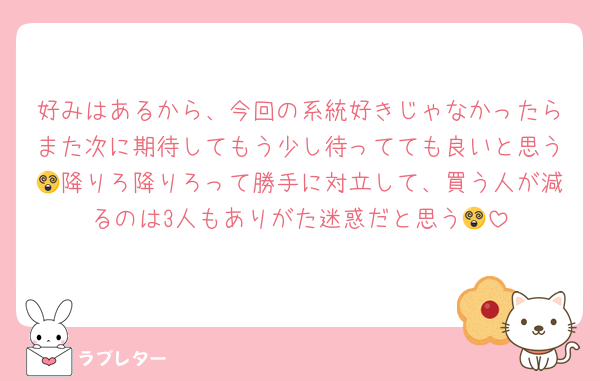 好みはあるから、今回の系統好きじゃなかったらまた次に期待してもう少し待ってても良いと思う😵降りろ降りろって勝手に対立して、買う人が減るのは3人もありがた迷惑だと思う😵
