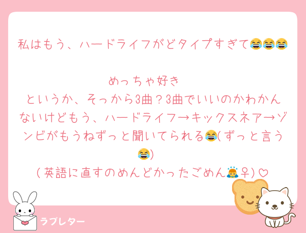 私はもう、ハードライフがどタイプすぎて😂😂😂
めっちゃ好き♡
というか、そっから3曲？3曲でいいのかわかんないけどもう、ハードライフ→キックスネア→ゾンビがもうねずっと聞いてられる😂(ずっと言う😂)
(英語に直すのめんどかったごめん🙇‍♀️)