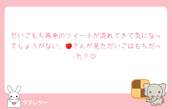 だいごもち再来のツイートが流れてきて気になってしょうがない、🍎さんが見ただいごはもちだった？