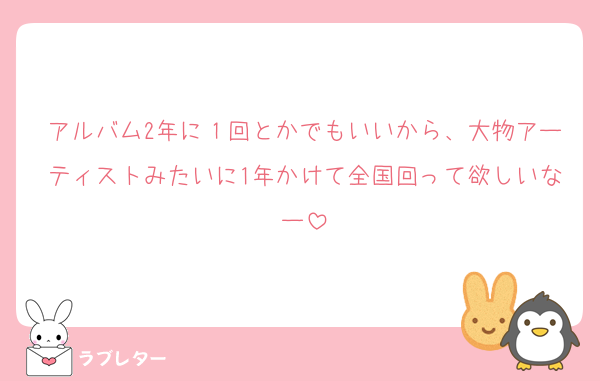 アルバム2年に１回とかでもいいから、大物アーティストみたいに1年かけて全国回って欲しいなー