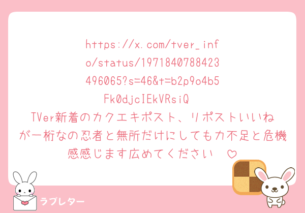 https://x.com/tver_info/status/1971840788423496065?s=46&t=b2p9o4b5Fk0djcIEkVRsiQ
TVer新着のカクエキポスト、リポストいいねが一桁なの忍者と無所だけにしても力不足と危機感感じます広めてください🥲