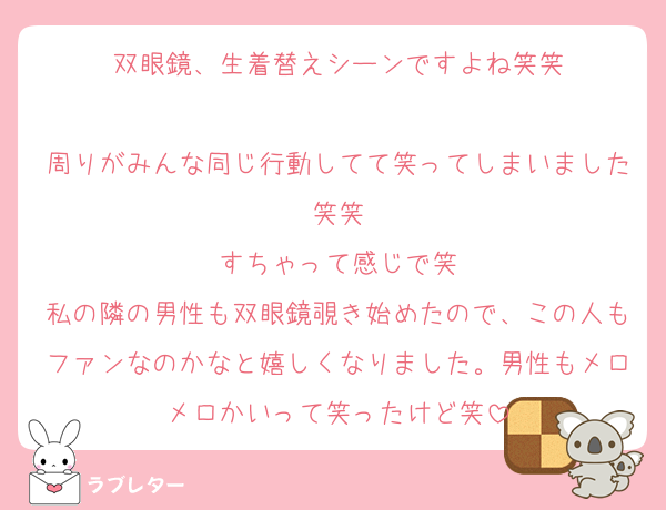 双眼鏡、生着替えシーンですよね笑笑

周りがみんな同じ行動してて笑ってしまいました笑笑
すちゃって感じで笑
私の隣の男性も双眼鏡覗き始めたので、この人もファンなのかなと嬉しくなりました。男性もメロメロかいって笑ったけど笑