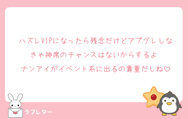 ハズレVIPになったら残念だけどアプグレしなきゃ神席のチャンスはないからするよ☺️
ナンアイがイベント系に出るの貴重だしね