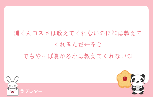 浦くんコスメは教えてくれないのにPCは教えてくれるんだ←そこ
でもやっぱ夏か冬かは教えてくれない